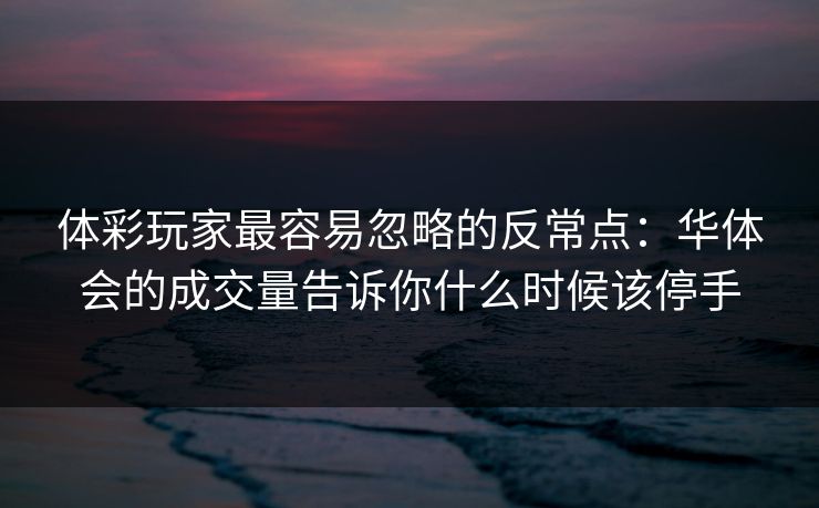体彩玩家最容易忽略的反常点：华体会的成交量告诉你什么时候该停手