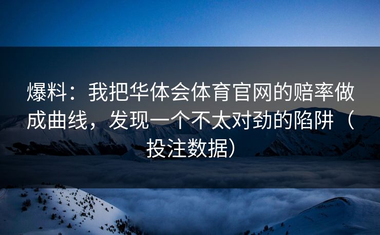 爆料:我把华体会体育官网的赔率做成曲线,发现一个不太对劲的陷阱(投注数据) 爆料:我把华体会体育官网的赔率做成曲线,发现一个不太对劲的陷阱(投注数据)