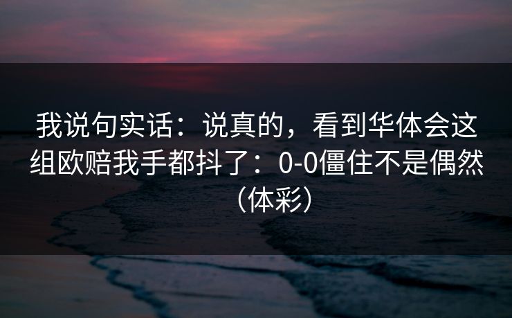 我说句实话：说真的，看到华体会这组欧赔我手都抖了：0-0僵住不是偶然（体彩）