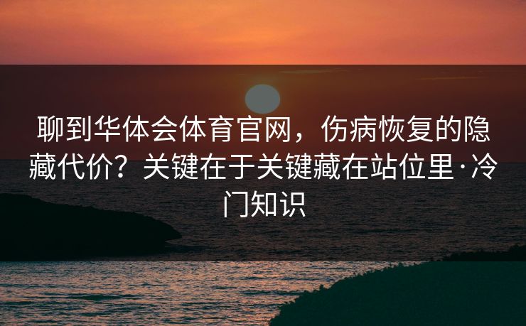 聊到华体会体育官网，伤病恢复的隐藏代价？关键在于关键藏在站位里·冷门知识