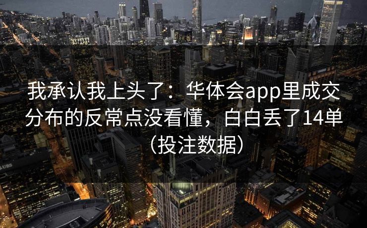 我承认我上头了:华体会app里成交分布的反常点没看懂,白白丢了14单(投注数据) 我承认我上头了:华体会app里成交分布的反常点没看懂,白白丢了14单(投注数据)