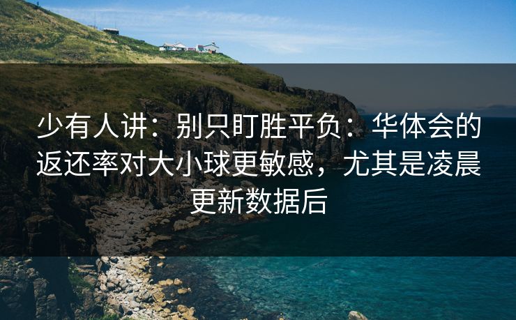 少有人讲：别只盯胜平负：华体会的返还率对大小球更敏感，尤其是凌晨更新数据后